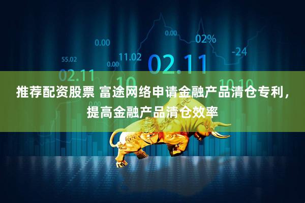 推荐配资股票 富途网络申请金融产品清仓专利，提高金融产品清仓效率