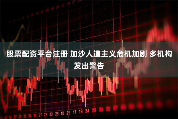 股票配资平台注册 加沙人道主义危机加剧 多机构发出警告