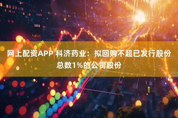 网上配资APP 科济药业：拟回购不超已发行股份总数1%的公司股份