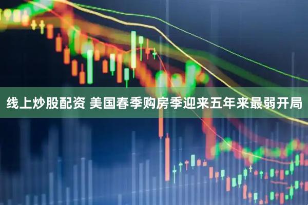 线上炒股配资 美国春季购房季迎来五年来最弱开局