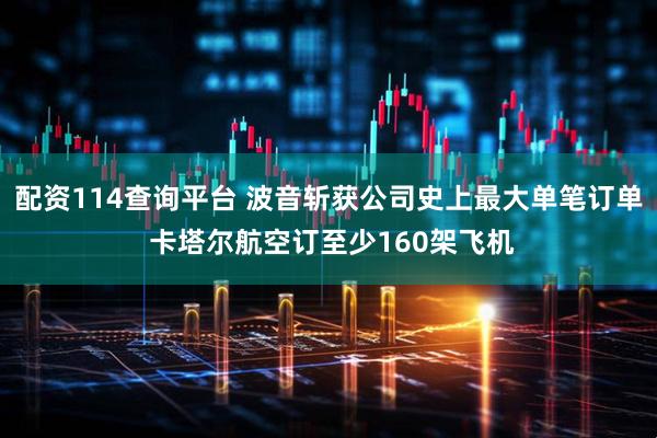 配资114查询平台 波音斩获公司史上最大单笔订单 卡塔尔航空订至少160架飞机