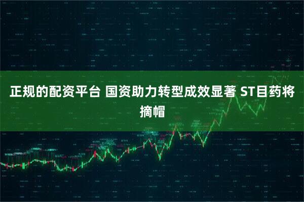 正规的配资平台 国资助力转型成效显著 ST目药将摘帽