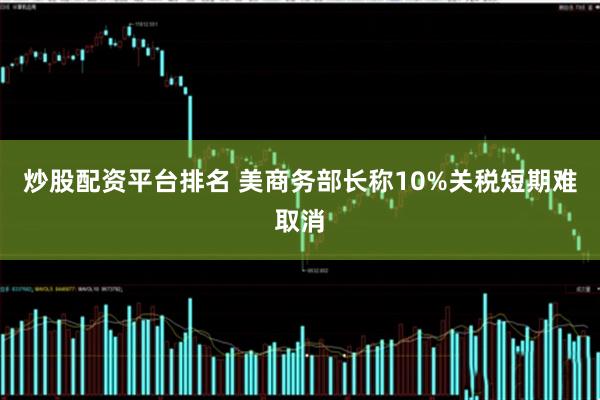 炒股配资平台排名 美商务部长称10%关税短期难取消