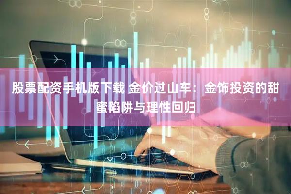 股票配资手机版下载 金价过山车：金饰投资的甜蜜陷阱与理性回归