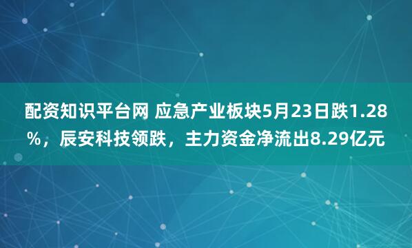 配资知识平台网 应急产业板块5月23日跌1.28%，辰安科技领跌，主力资金净流出8.29亿元