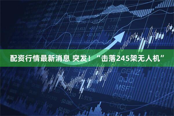 配资行情最新消息 突发！“击落245架无人机”