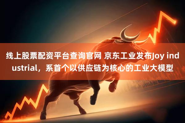 线上股票配资平台查询官网 京东工业发布Joy industrial，系首个以供应链为核心的工业大模型