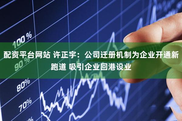 配资平台网站 许正宇：公司迁册机制为企业开通新跑道 吸引企业回港设业