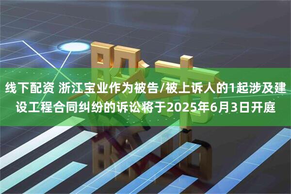 线下配资 浙江宝业作为被告/被上诉人的1起涉及建设工程合同纠纷的诉讼将于2025年6月3日开庭