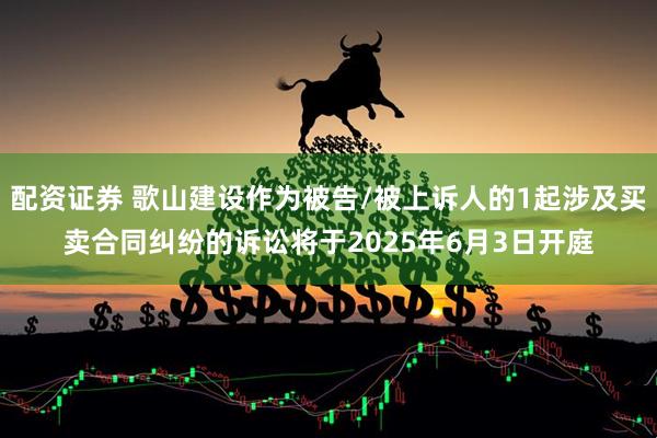 配资证券 歌山建设作为被告/被上诉人的1起涉及买卖合同纠纷的诉讼将于2025年6月3日开庭