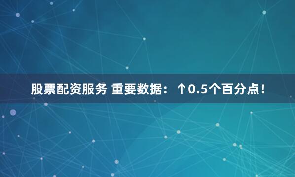 股票配资服务 重要数据：↑0.5个百分点！