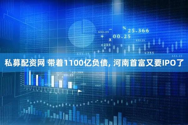 私募配资网 带着1100亿负债, 河南首富又要IPO了