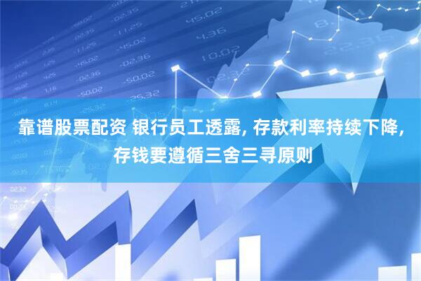 靠谱股票配资 银行员工透露, 存款利率持续下降, 存钱要遵循三舍三寻原则