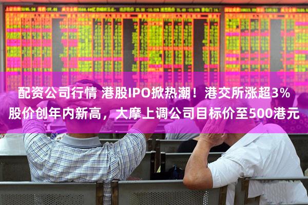 配资公司行情 港股IPO掀热潮！港交所涨超3%股价创年内新高，大摩上调公司目标价至500港元