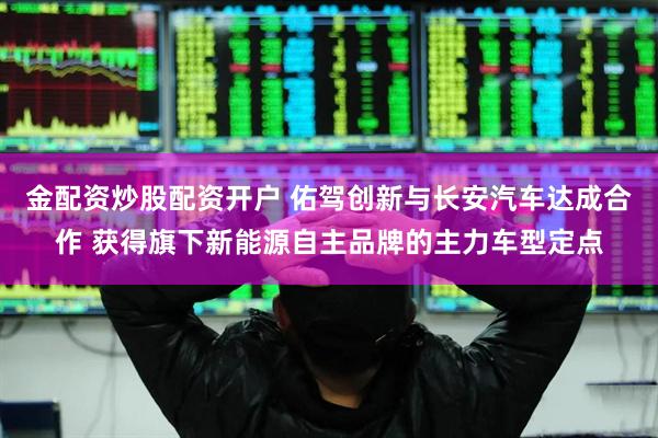 金配资炒股配资开户 佑驾创新与长安汽车达成合作 获得旗下新能源自主品牌的主力车型定点