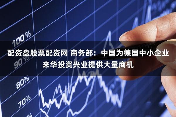 配资盘股票配资网 商务部：中国为德国中小企业来华投资兴业提供大量商机