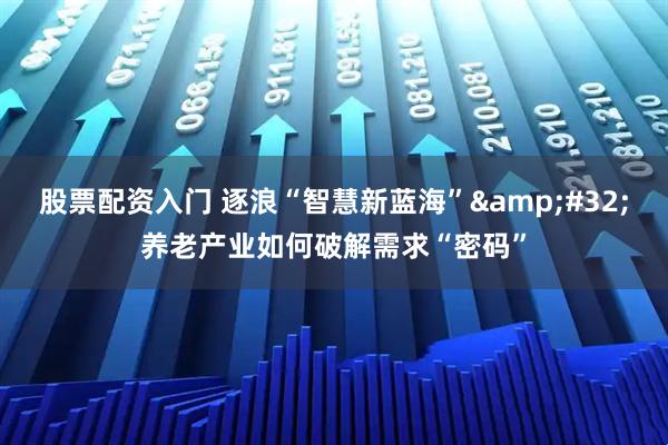 股票配资入门 逐浪“智慧新蓝海”&#32;养老产业如何破解需求“密码”