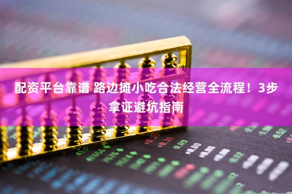 配资平台靠谱 路边摊小吃合法经营全流程！3步拿证避坑指南
