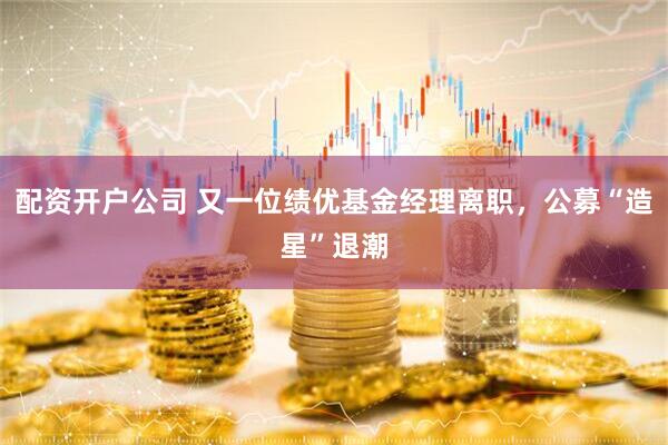 配资开户公司 又一位绩优基金经理离职，公募“造星”退潮