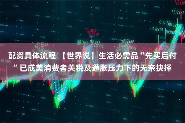 配资具体流程 【世界说】生活必需品“先买后付”已成美消费者关税及通胀压力下的无奈抉择