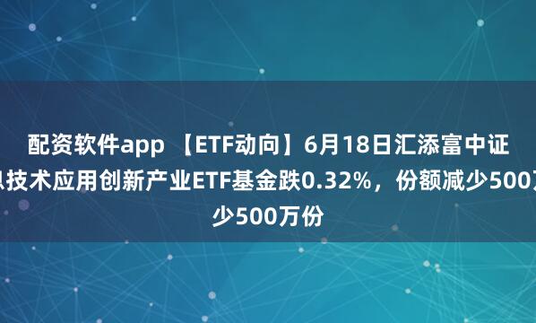 配资软件app 【ETF动向】6月18日汇添富中证信息技术应用创新产业ETF基金跌0.32%，份额减少500万份