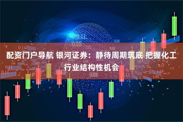 配资门户导航 银河证券：静待周期筑底 把握化工行业结构性机会