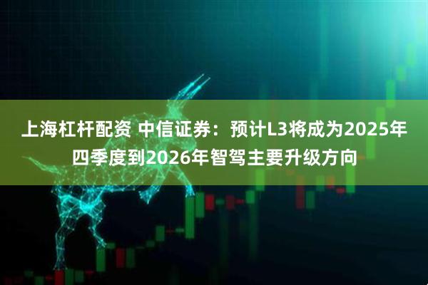 上海杠杆配资 中信证券：预计L3将成为2025年四季度到2026年智驾主要升级方向