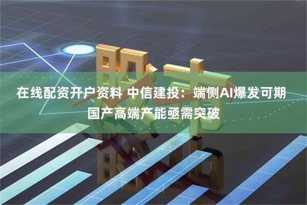 在线配资开户资料 中信建投：端侧AI爆发可期 国产高端产能亟需突破