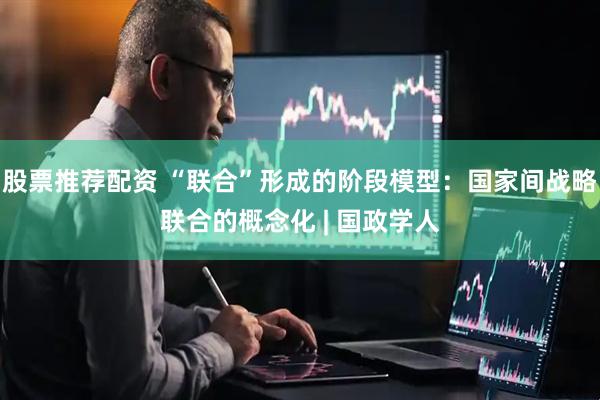 股票推荐配资 “联合”形成的阶段模型：国家间战略联合的概念化 | 国政学人