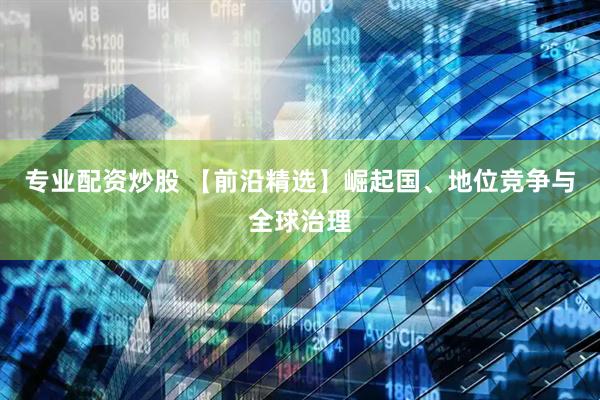 专业配资炒股 【前沿精选】崛起国、地位竞争与全球治理