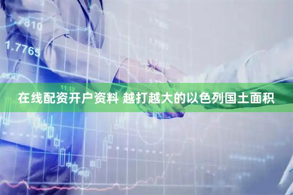 在线配资开户资料 越打越大的以色列国土面积