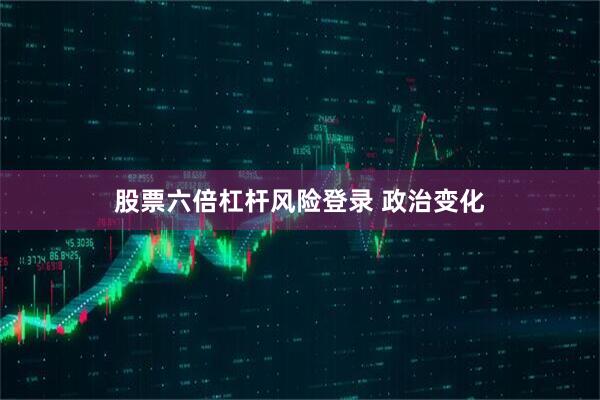 股票六倍杠杆风险登录 政治变化