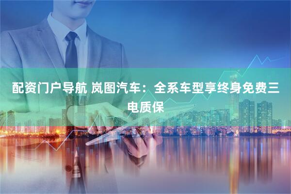 配资门户导航 岚图汽车：全系车型享终身免费三电质保