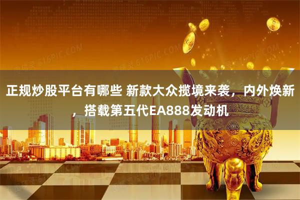 正规炒股平台有哪些 新款大众揽境来袭，内外焕新，搭载第五代EA888发动机