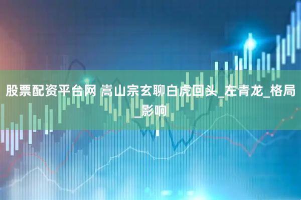 股票配资平台网 嵩山宗玄聊白虎回头_左青龙_格局_影响