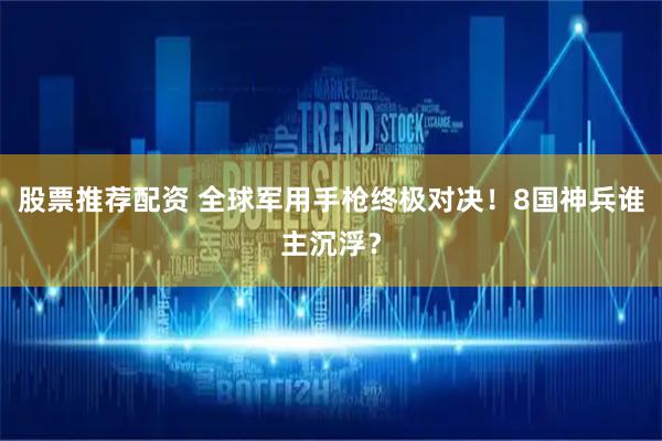 股票推荐配资 全球军用手枪终极对决！8国神兵谁主沉浮？