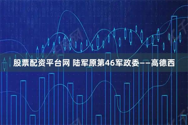 股票配资平台网 陆军原第46军政委——高德西