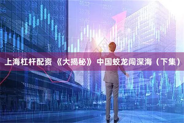 上海杠杆配资 《大揭秘》 中国蛟龙闯深海（下集）