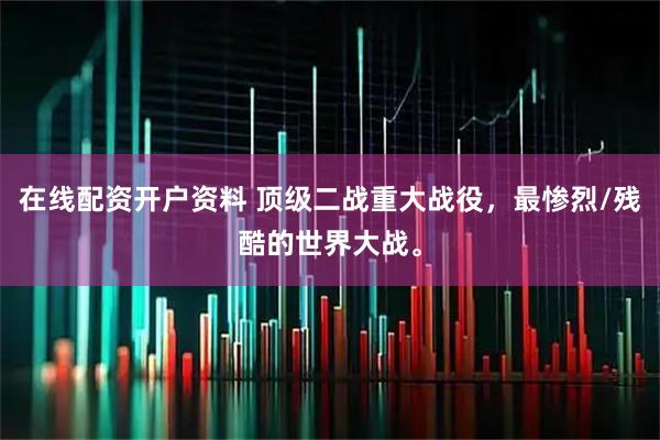 在线配资开户资料 顶级二战重大战役，最惨烈/残酷的世界大战。