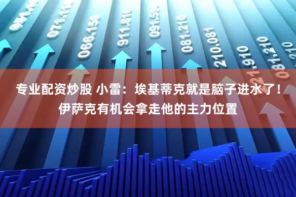 专业配资炒股 小雷：埃基蒂克就是脑子进水了！伊萨克有机会拿走他的主力位置