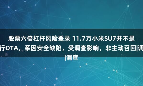 股票六倍杠杆风险登录 11.7万小米SU7并不是例行OTA，系因安全缺陷，受调查影响，非主动召回|调查
