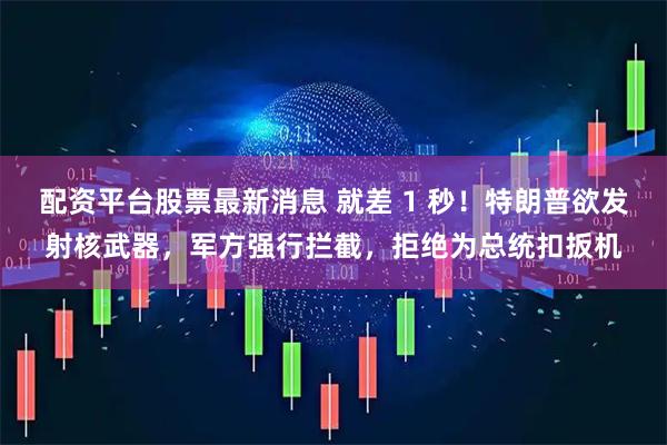 配资平台股票最新消息 就差 1 秒！特朗普欲发射核武器，军方强行拦截，拒绝为总统扣扳机