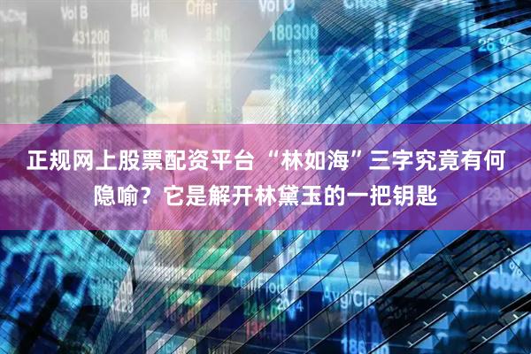 正规网上股票配资平台 “林如海”三字究竟有何隐喻？它是解开林黛玉的一把钥匙