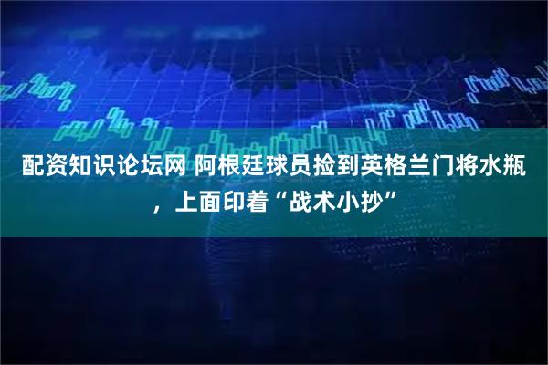 配资知识论坛网 阿根廷球员捡到英格兰门将水瓶，上面印着“战术小抄”