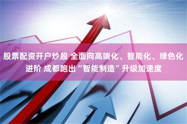 股票配资开户炒股 全面向高端化、智能化、绿色化进阶 成都跑出“智能制造”升级加速度