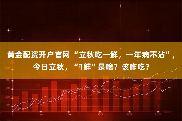 黄金配资开户官网 “立秋吃一鲜，一年病不沾”，今日立秋，“1鲜”是啥？该咋吃？