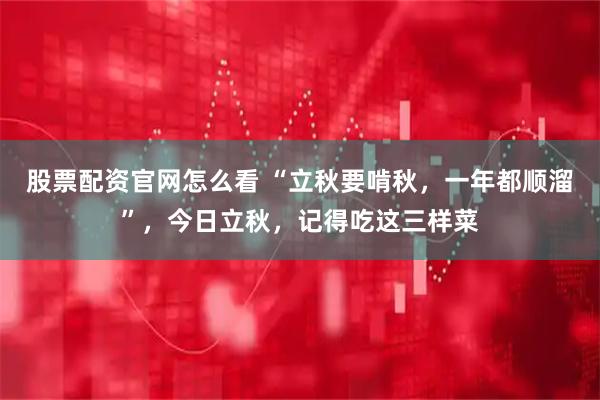 股票配资官网怎么看 “立秋要啃秋，一年都顺溜”，今日立秋，记得吃这三样菜