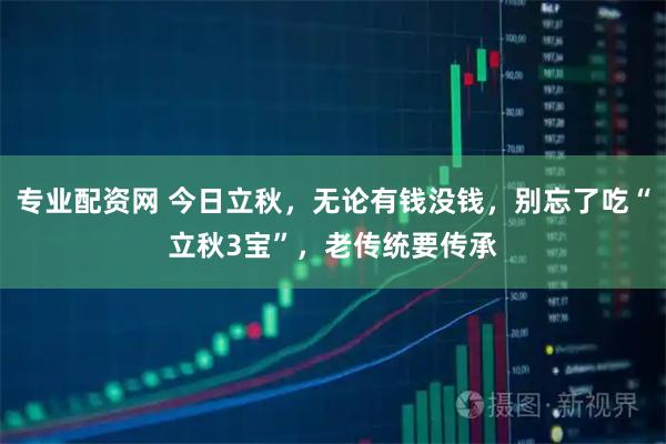 专业配资网 今日立秋,无论有钱没钱,别忘了吃“立秋3宝”,老传统要传承