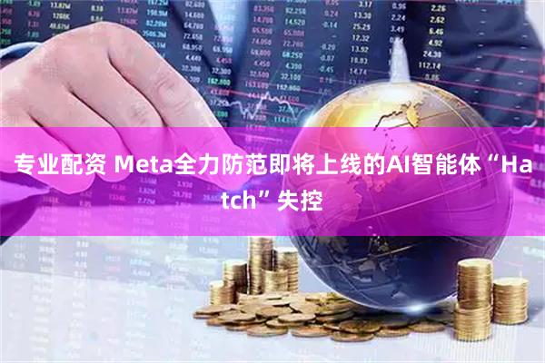 专业配资 Meta全力防范即将上线的AI智能体“Hatch”失控