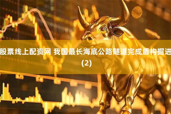 股票线上配资网 我国最长海底公路隧道完成盾构掘进 (2)